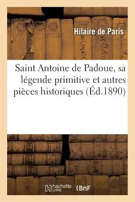 Svätý Antonín Paduánsky, jeho prvotná legenda a iné historické pikošky: s kázňami: nepísanými a novými a príručkou zbožnosti - Saint Antoine de Padoue, Sa Lgende Primitive Et Autres Pices Historiques: Avec Des Sermons: Indits Et Nouveaux Et Un Manuel de Dvotion