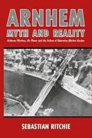 Arnhem: Mýtus a skutočnosť: Vzdušná vojna, letectvo a neúspech operácie Market Garden - Arnhem: Myth and Reality: Airborne Warfare, Air Power and the Failure of Operation Market Garden