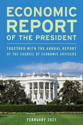 Ekonomická správa prezidenta, január 2021: Spolu s výročnou správou Rady ekonomických poradcov - Economic Report of the President, January 2021: Together with the Annual Report of the Council of Economic Advisers