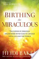 Zázračné zrodenie: Sila osobných stretnutí s Bohom, ktoré zmenia váš život a svet - Birthing the Miraculous: The Power of Personal Encounters with God to Change Your Life and the World