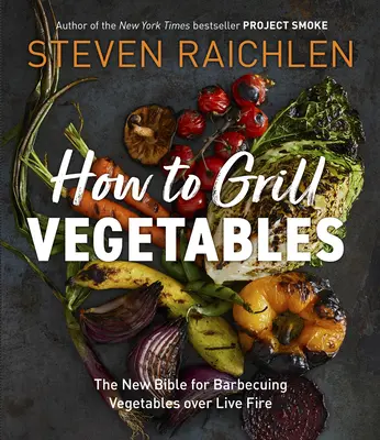 Ako grilovať zeleninu: Nová biblia o grilovaní zeleniny na živom ohni - How to Grill Vegetables: The New Bible for Barbecuing Vegetables Over Live Fire
