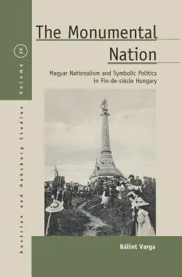 Monumentálny národ: Monumentálny nacionalizmus a symbolická politika vo fin-de-Sicle Maďarsku - The Monumental Nation: Magyar Nationalism and Symbolic Politics in Fin-De-Sicle Hungary