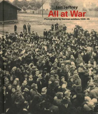 Všetci vo vojne: Fotografie nemeckých vojakov 1939 - 1945 - All at War: Photography by German Soldiers 1939-45