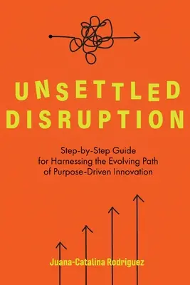 Nepokojný rozvrat: Inovácia riadená cieľom: Sprievodca krok za krokom na využitie rozvíjajúcej sa cesty inovácie riadenej cieľom - Unsettled Disruption: Step-by-Step Guide for Harnessing the Evolving Path of Purpose-Driven Innovation