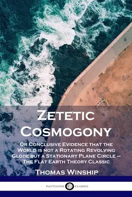 Zetetická kozmogónia: Plochá Zem: presvedčivé dôkazy, že svet nie je rotujúca otáčavá zemeguľa, ale nehybný rovinný kruh - Zetetic Cosmogony: Or Conclusive Evidence that the World is not a Rotating Revolving Globe but a Stationary Plane Circle - The Flat Earth