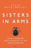 Sestry v zbrani: Ženy bojovníčky od staroveku po nové tisícročie - Sisters in Arms: Female Warriors from Antiquity to the New Millennium