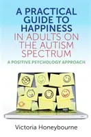 Praktický sprievodca šťastím u dospelých s autistickým spektrom: Príručka pre autistov: Prístup pozitívnej psychológie - A Practical Guide to Happiness in Adults on the Autism Spectrum: A Positive Psychology Approach