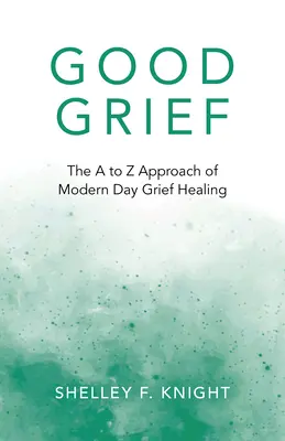 Dobrý žiaľ: Dobrý smútok: Prístup od A po Z k liečeniu smútku v modernej dobe - Good Grief: The A to Z Approach of Modern Day Grief Healing
