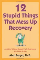 12 hlúpostí, ktoré kazia zotavenie: Vyhnúť sa recidíve prostredníctvom sebauvedomenia a správneho konania - 12 Stupid Things That Mess Up Recovery: Avoiding Relapse Through Self-Awareness and Right Action