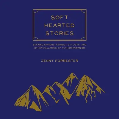Príbehy s mäkkým srdcom: Hľadanie spasiteľov, kovbojskí štylisti a iné omyly autoritárstva - Soft Hearted Stories: Seeking Saviors, Cowboy Stylists, and Other Fallacies of Authoritarianism