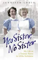 Áno, sestra, nie sestra: Môj život zdravotnej sestry v Yorkshire v 50. rokoch 20. storočia - Yes Sister, No Sister: My Life as a Trainee Nurse in 1950s Yorkshire
