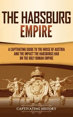 Habsburská ríša: Pútavý sprievodca rakúskym rodom a vplyvom Habsburgovcov na Svätú ríšu rímsku - The Habsburg Empire: A Captivating Guide to the House of Austria and the Impact the Habsburgs Had on the Holy Roman Empire