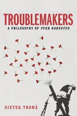 Troublemakers (Tvorcovia problémov): A Philosophy of Puer Robustus - Troublemakers: A Philosophy of Puer Robustus