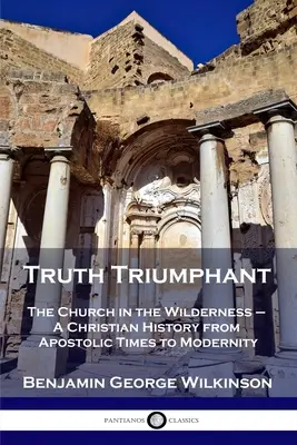 Pravda triumfuje: Cirkev na púšti - dejiny kresťanstva od apoštolských čias po súčasnosť - Truth Triumphant: The Church in the Wilderness - A Christian History from Apostolic Times to Modernity