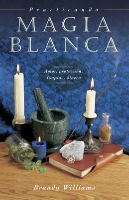 Praxando Magia Blanca: Amor, Proteccin, Limpias, Dinero - Practicando Magia Blanca: Amor, Proteccin, Limpias, Dinero