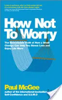 Ako sa netrápiť: Pozoruhodná pravda o tom, ako vám malá zmena pomôže menej sa stresovať a viac si užívať život - How Not to Worry: The Remarkable Truth of How a Small Change Can Help You Stress Less and Enjoy Life More