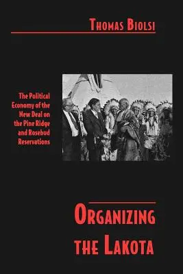 Organizovanie Lakotov: The Political Economy of the New Deal on the Pine Ridge and Rosebud Reservations - Organizing the Lakota: The Political Economy of the New Deal on the Pine Ridge and Rosebud Reservations