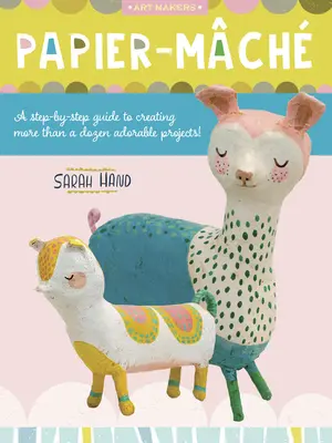 Papier Mache: A Step-by-Step Guide to Creating More Than Ducen Adorable Projects! - Papier Mache: A Step-By-Step Guide to Creating More Than a Dozen Adorable Projects!