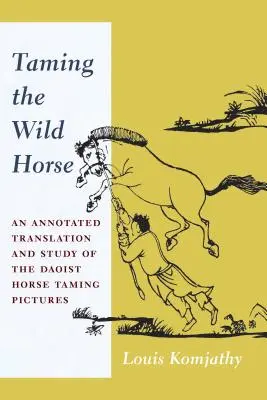 Skrotenie divokého koňa: Krotiteľ divokého koňa: komentovaný preklad a štúdia taoistických obrazov o krotení koňa - Taming the Wild Horse: An Annotated Translation and Study of the Daoist Horse Taming Pictures