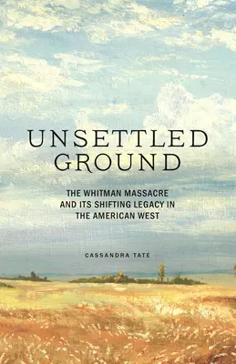 Unsettled Ground: Whitmanov masaker a jeho posunutý odkaz na americkom Západe - Unsettled Ground: The Whitman Massacre and Its Shifting Legacy in the American West