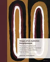 Obrazy austrálskeho osvietenstva: Príbeh o zaobchádzaní Lachlana a Elizabeth Macquarieovcov s odsúdencami ako historický príbeh pre dnešok - Images of an Australian Enlightenment: The Story of Lachlan and Elizabeth Macquarie's Treatment of the Convicts as a History Tale for Today