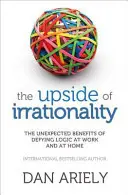 Odvrátená strana iracionality - Nečakané výhody vzdorovania logike v práci a doma - Upside of Irrationality - The Unexpected Benefits of Defying Logic at Work and at Home