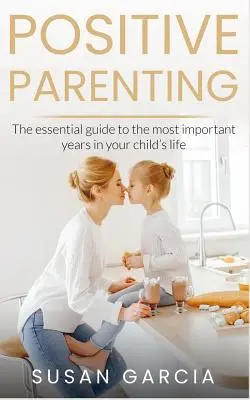 Pozitívne rodičovstvo: Základný sprievodca najdôležitejšími rokmi života vášho dieťaťa - Positive Parenting: The Essential Guide To The Most Important Years of Your Child's Life