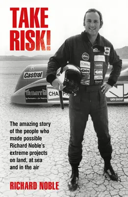 Riskujte! Richard Noble: Úžasný príbeh ľudí, ktorí umožnili realizáciu extrémnych projektov na zemi, na mori a vo vzduchu - Take Risk!: The Amazing Story of the People Who Made Possible Richard Noble's Extreme Projects on Land, at Sea and in the Air