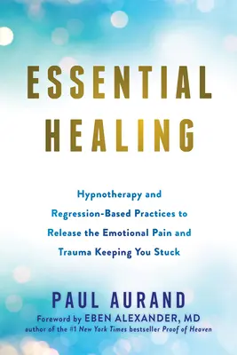 Základné liečenie: Hypnoterapia a postupy založené na regresii na uvoľnenie emocionálnej bolesti a traumy, ktoré vás držia v slepej uličke - Essential Healing: Hypnotherapy and Regression-Based Practices to Release the Emotional Pain and Trauma Keeping You Stuck