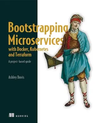 Bootstrapping Microservices with Docker, Kubernetes, and Terraform (Zavádzanie mikroslužieb pomocou Dockera, Kubernetesu a Terraformu): A Project-Based Guide: A Project-Based Guide - Bootstrapping Microservices with Docker, Kubernetes, and Terraform: A Project-Based Guide