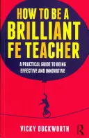 Ako sa stať skvelým učiteľom Fe: Praktický sprievodca, ako byť efektívnym a inovatívnym učiteľom - How to Be a Brilliant Fe Teacher: A Practical Guide to Being Effective and Innovative