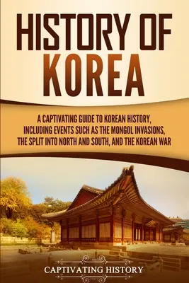 Dejiny Kórey: Kórea: Pútavý sprievodca kórejskými dejinami vrátane udalostí, ako sú mongolské vpády, rozdelenie na severnú a južnú časť, - History of Korea: A Captivating Guide to Korean History, Including Events Such as the Mongol Invasions, the Split into North and South,