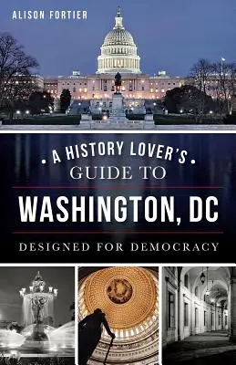 Sprievodca milovníka histórie po Washingtone, D.C.: Navrhnuté pre demokraciu - A History Lover's Guide to Washington, D.C.: Designed for Democracy