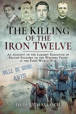 Zabitie železnej dvanástky: Údaj o najväčšej poprave britských vojakov na západnom fronte v prvej svetovej vojne - The Killing of the Iron Twelve: An Account of the Largest Execution of British Soldiers on the Western Front in the First World War