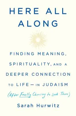 Tu po celý čas: Nájsť zmysel, spiritualitu a hlbšie spojenie so životom - v judaizme (po tom, čo ste sa konečne rozhodli hľadať tam) - Here All Along: Finding Meaning, Spirituality, and a Deeper Connection to Life--In Judaism (After Finally Choosing to Look There)