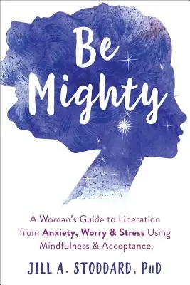 Buď mocný: Vedomie a prijatie: Príručka ženy, ako sa oslobodiť od úzkosti, obáv a stresu pomocou všímavosti a prijatia - Be Mighty: A Woman's Guide to Liberation from Anxiety, Worry, and Stress Using Mindfulness and Acceptance