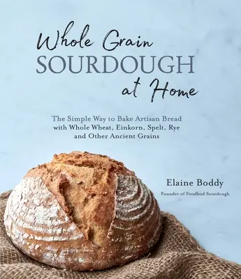 Celozrnný kvások doma: Jednoduchý spôsob pečenia remeselného chleba z celozrnnej pšenice, lieskovca, špaldy, raže a iných starých obilnín - Whole Grain Sourdough at Home: The Simple Way to Bake Artisan Bread with Whole Wheat, Einkorn, Spelt, Rye and Other Ancient Grains