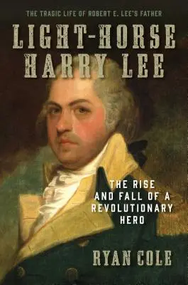 Ľahký kôň Harry Lee: Vzostup a pád revolučného hrdinu - Tragický život otca Roberta E. Leeho - Light-Horse Harry Lee: The Rise and Fall of a Revolutionary Hero - The Tragic Life of Robert E. Lee's Father