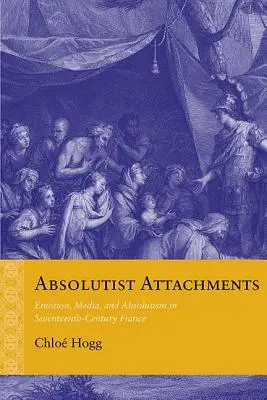 Absolutistické prílohy: Emocie, médiá a absolutizmus vo Francúzsku sedemnásteho storočia - Absolutist Attachments: Emotion, Media, and Absolutism in Seventeenth-Century France