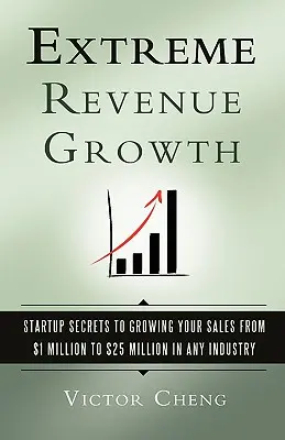 Extrémny rast príjmov: Tajomstvo startupu, ako zvýšiť tržby z 1 milióna na 25 miliónov dolárov v akomkoľvek odvetví - Extreme Revenue Growth: Startup Secrets to Growing Your Sales from $1 Million to $25 Million in Any Industry