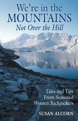 Sme v horách, nie za kopcom: Príbehy a tipy od skúsených turistiek s batohom na chrbte - We're in the Mountains, Not Over the Hill: Tales and Tips from Seasoned Woman Backpackers