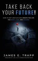 Vezmite si späť svoju budúcnosť! Vydržte a vytvorte si život, ktorý chcete, ktorý milujete a ktorý si zaslúžite. - Take Back Your Future!: Get Unstuck and Create the Life You Want, Love, and Deserve