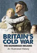 Studená vojna vo Veľkej Británii: Nebezpečné desaťročia - ilustrovaná história - Britain's Cold War: The Dangerous Decades an Illustrated History