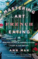 Ovládanie umenia francúzskeho jedla: Od parížskych bistier po kuchyne na farmách, lekcie jedla a lásky - Mastering the Art of French Eating: From Paris Bistros to Farmhouse Kitchens, Lessons in Food and Love