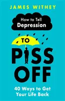 Ako povedať depresii, aby sa vykašľala: 40 spôsobov, ako získať späť svoj život - How to Tell Depression to Piss Off: 40 Ways to Get Your Life Back