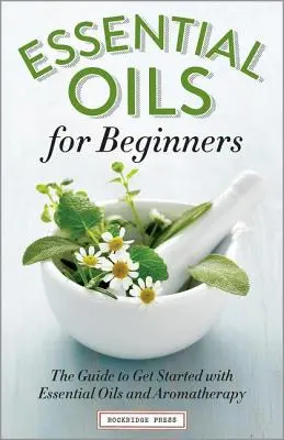 Esenciálne oleje pre začiatočníkov: Príručka, ako začať s esenciálnymi olejmi a aromaterapiou - Essential Oils for Beginners: The Guide to Get Started with Essential Oils and Aromatherapy