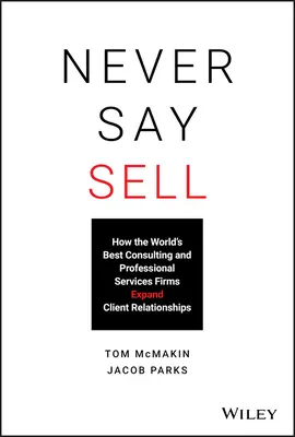 Nikdy nehovorte „predávať“: Ako najlepšie svetové firmy poskytujúce poradenské a profesionálne služby rozširujú vzťahy s klientmi - Never Say Sell: How the World's Best Consulting and Professional Services Firms Expand Client Relationships
