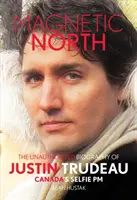 Magnetický sever: Neautorizovaný životopis Justina Trudeaua, kanadského selfie premiéra - Magnetic North: The Unauthorised Biography of Justin Trudeau, Canada's Selfie PM