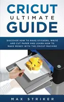 Cricut Ultimate Guide: Objavte, ako vyrábať samolepky, písať a strihať a naučte sa, ako zarobiť peniaze pomocou svojho stroja Cricut - Cricut Ultimate Guide: Discover how to make stickers, write and cut and learn how to make money with your Cricut Machine