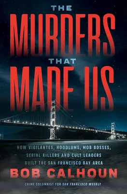 Vraždy, ktoré nás stvorili: Ako vigilanti, chuligáni, mafiánski bossovia, sérioví vrahovia a vodcovia kultov budovali oblasť Sanfranciského zálivu - The Murders That Made Us: How Vigilantes, Hoodlums, Mob Bosses, Serial Killers, and Cult Leaders Built the San Francisco Bay Area